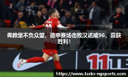 弗赖堡不负众望，德甲赛场击败汉诺威96，喜获胜利！