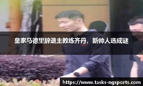 皇家马德里辞退主教练齐丹，新帅人选成谜