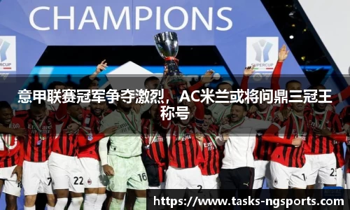 意甲联赛冠军争夺激烈，AC米兰或将问鼎三冠王称号