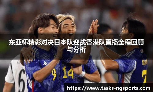 东亚杯精彩对决日本队迎战香港队直播全程回顾与分析