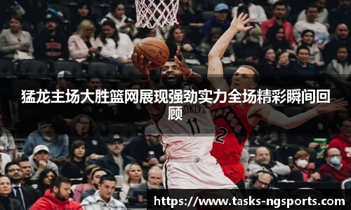 猛龙主场大胜篮网展现强劲实力全场精彩瞬间回顾