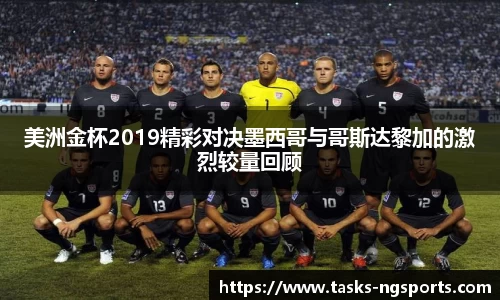 美洲金杯2019精彩对决墨西哥与哥斯达黎加的激烈较量回顾