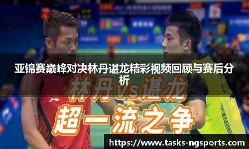 亚锦赛巅峰对决林丹谌龙精彩视频回顾与赛后分析