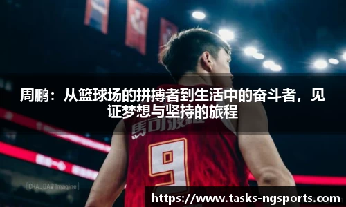 周鹏：从篮球场的拼搏者到生活中的奋斗者，见证梦想与坚持的旅程