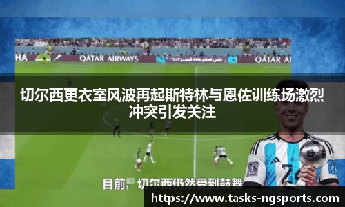 切尔西更衣室风波再起斯特林与恩佐训练场激烈冲突引发关注