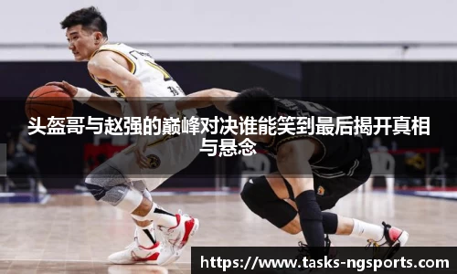 头盔哥与赵强的巅峰对决谁能笑到最后揭开真相与悬念