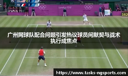 广州网球队配合问题引发热议球员间默契与战术执行成焦点