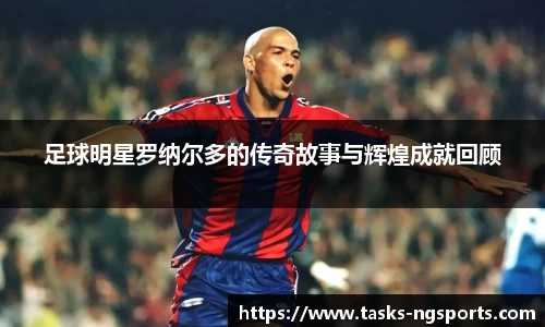 足球明星罗纳尔多的传奇故事与辉煌成就回顾