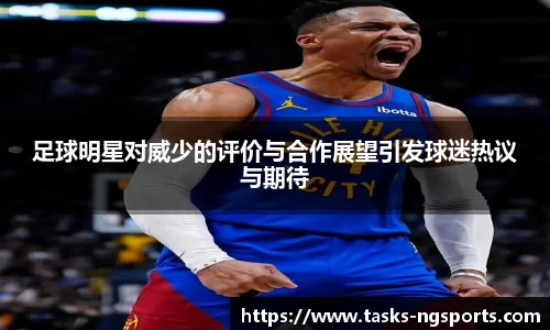 足球明星对威少的评价与合作展望引发球迷热议与期待